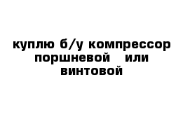 куплю б/у компрессор поршневой   или винтовой